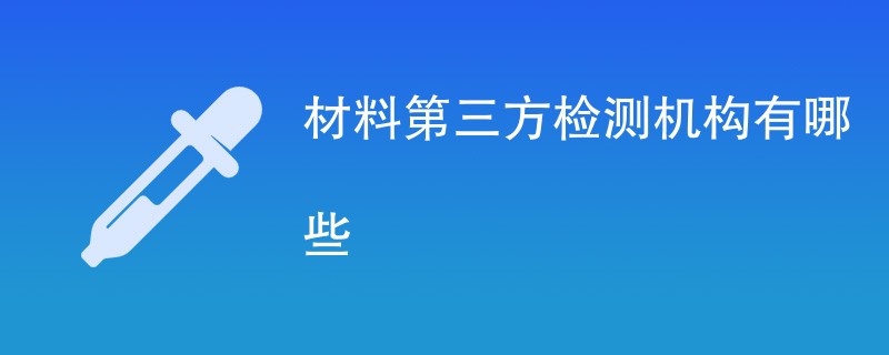 材料第三方检测机构有哪些（最新公司一览）