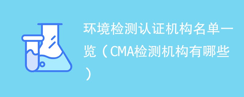 环境检测认证机构名单一览（CMA检测机构有哪些）