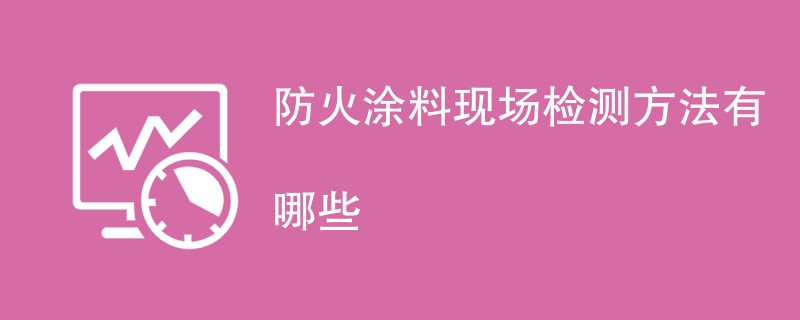 防火涂料现场检测方法有哪些