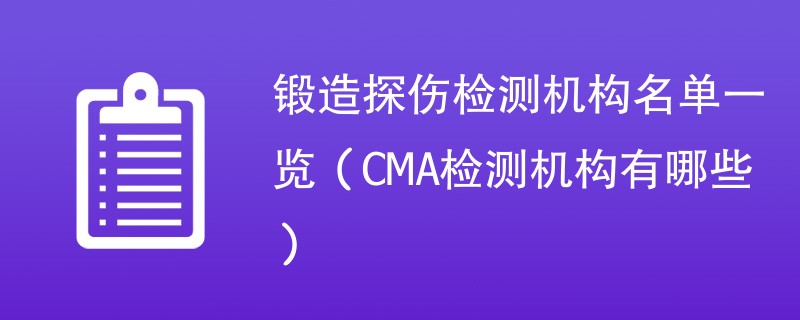 锻造探伤检测机构名单一览（CMA检测机构有哪些）