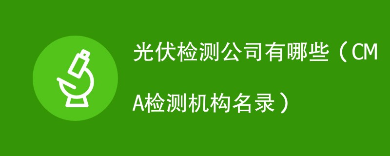 光伏检测公司有哪些（CMA检测机构名录）