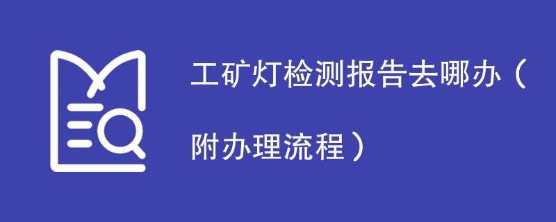 工矿灯检测报告去哪办（附办理流程）