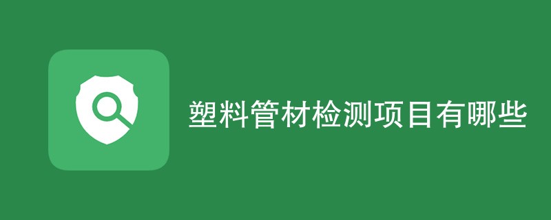 塑料管材检测项目有哪些（最新项目一览）