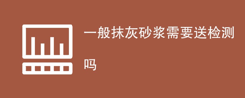 一般抹灰砂浆需要送检测吗