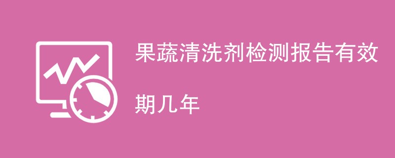 果蔬清洗剂检测报告有效期几年