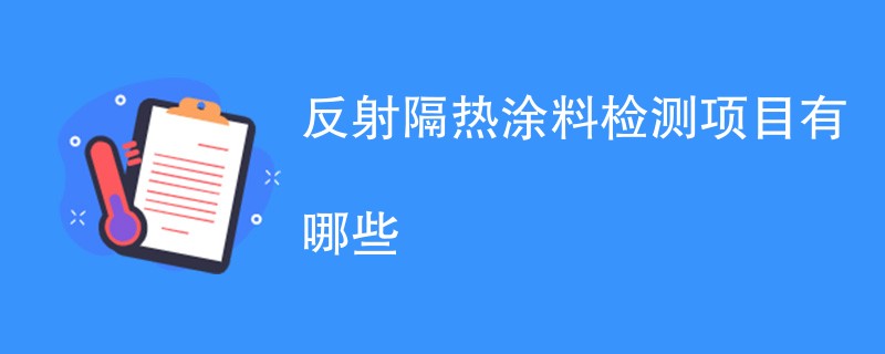 反射隔热涂料检测项目有哪些