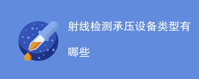 射线检测承压设备类型有哪些