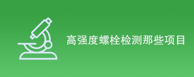 高强度螺栓检测那些项目（检测项目汇总）