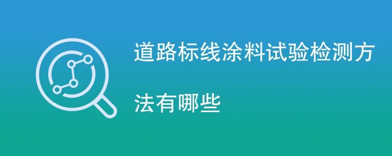 道路标线涂料试验检测方法有哪些