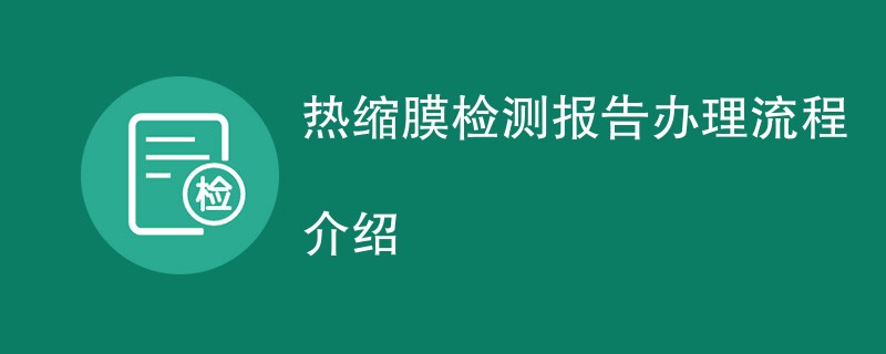 热缩膜检测报告办理流程介绍