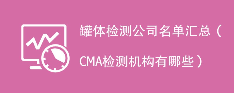 罐体检测公司名单汇总（CMA检测机构有哪些）