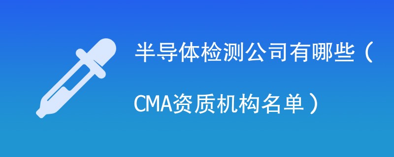 半导体检测公司有哪些（CMA资质机构名单）