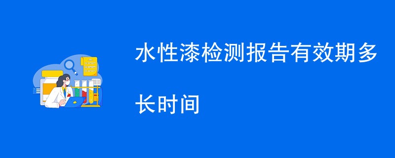 水性漆检测报告有效期多长时间