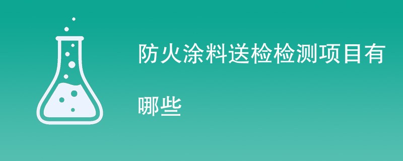 防火涂料送检检测项目有哪些