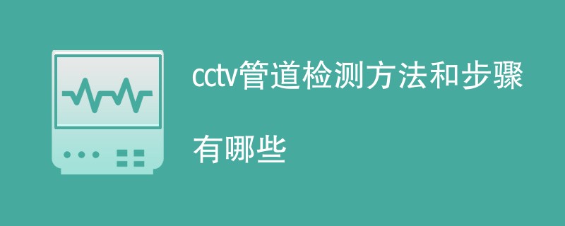 cctv管道检测方法和步骤有哪些