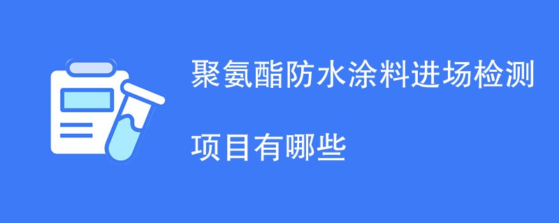 聚氨酯防水涂料进场检测项目有哪些