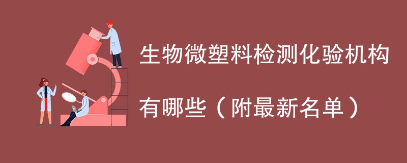 生物微塑料检测化验机构有哪些（附最新名单）