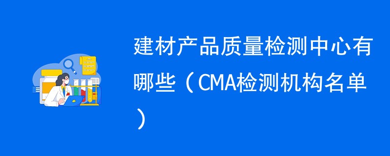 建材产品质量检测中心有哪些（CMA检测机构名单）