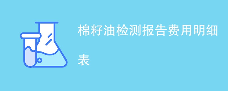 棉籽油检测报告费用明细表