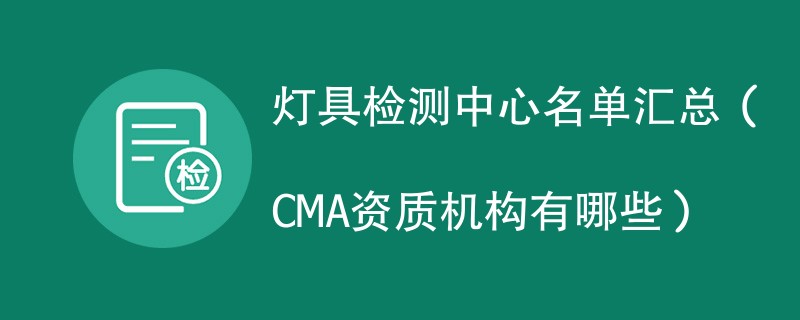 灯具检测中心名单汇总（CMA资质机构有哪些）