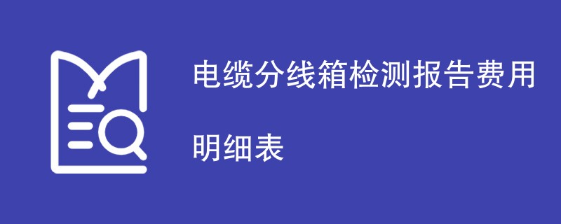 电缆分线箱检测报告费用明细表