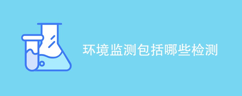 环境监测包括哪些检测内容（项目汇总）