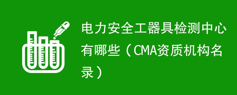 电力安全工器具检测中心有哪些（CMA资质机构名录）