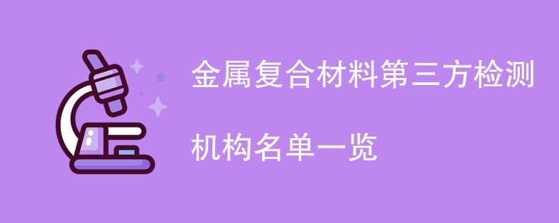 金属复合材料第三方检测机构名单一览