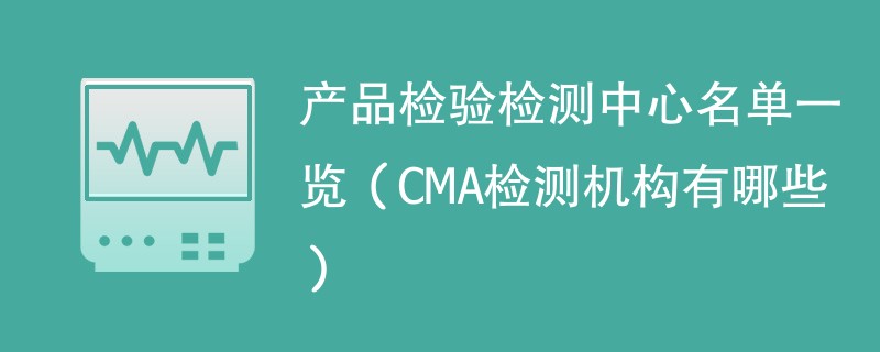 产品检验检测中心名单一览（CMA检测机构有哪些）