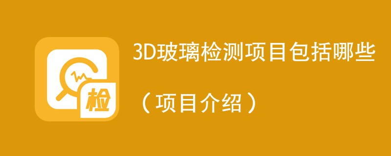 3D玻璃检测项目包括哪些（项目介绍）