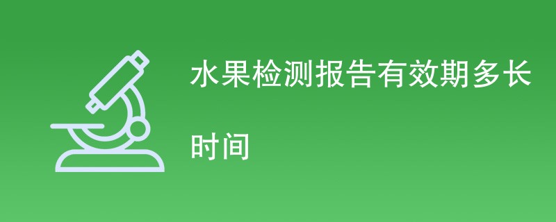 水果检测报告有效期多长时间