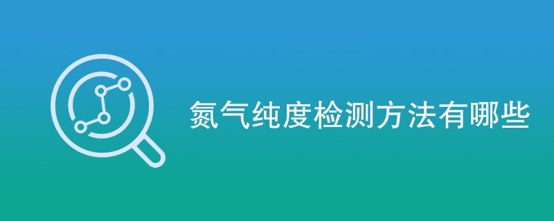 氮气纯度检测方法有哪些（附详细介绍）