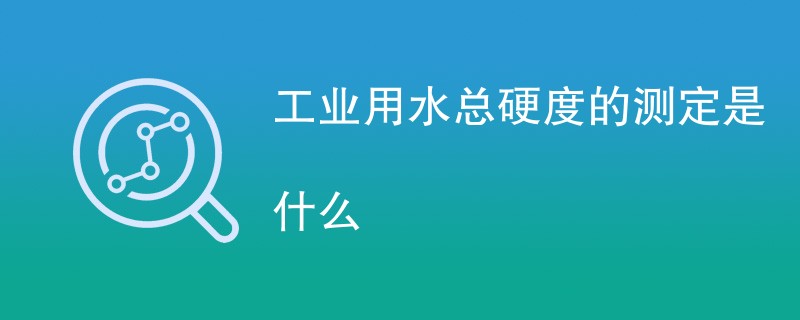 工业用水总硬度的测定是什么