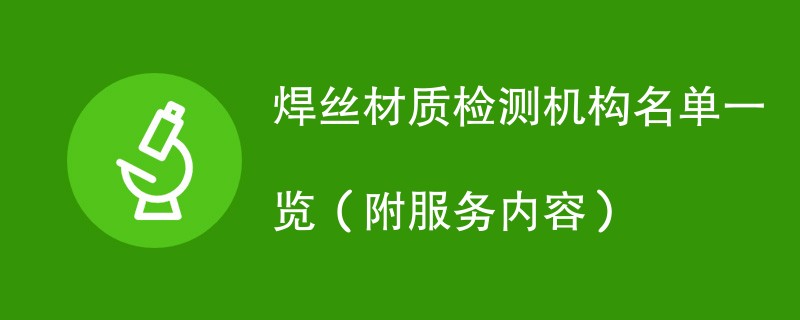 焊丝材质检测机构名单一览（附服务内容）