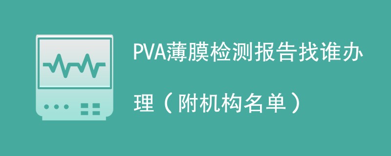 PVA薄膜检测报告找谁办理（附机构名单）