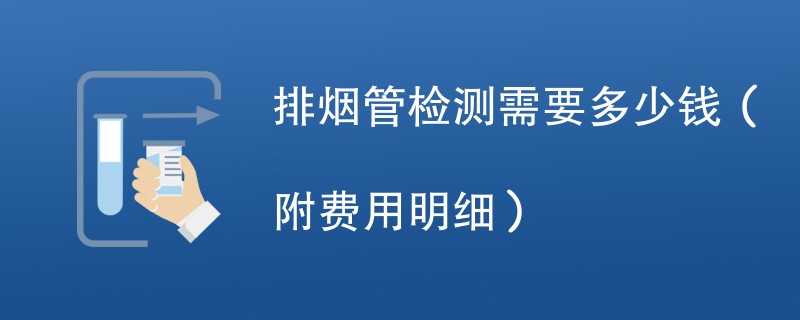 排烟管检测需要多少钱（附费用明细）