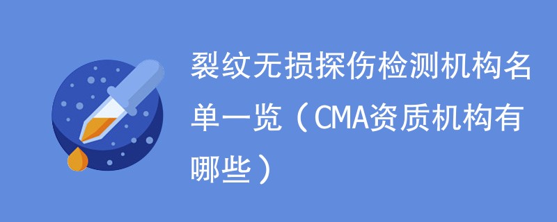 裂纹无损探伤检测机构名单一览（CMA资质机构有哪些）