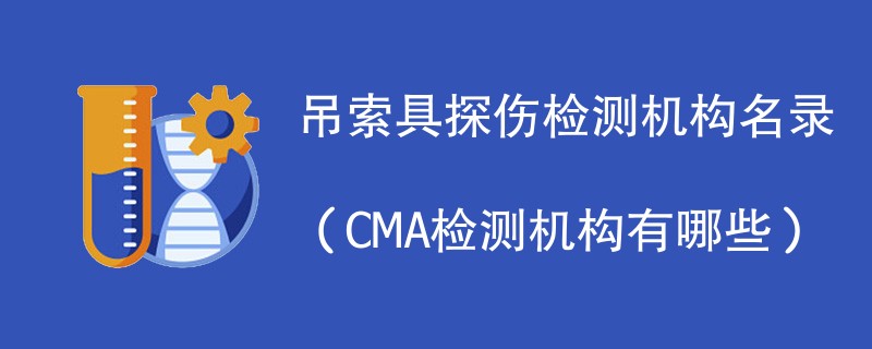 吊索具探伤检测机构名录（CMA检测机构有哪些）