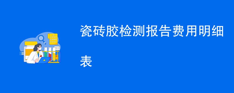 瓷砖胶检测报告费用明细表