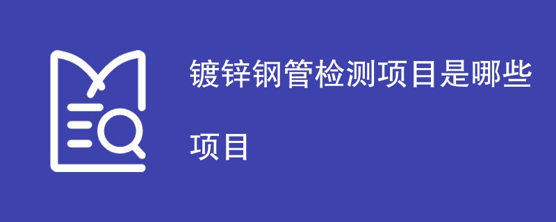 镀锌钢管检测项目是哪些项目（附内容详解）