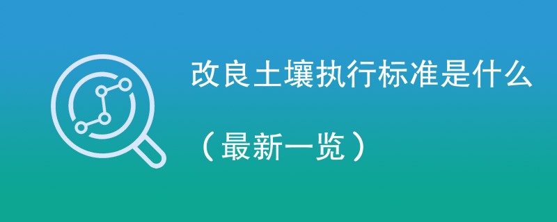 改良土壤执行标准是什么（最新一览）