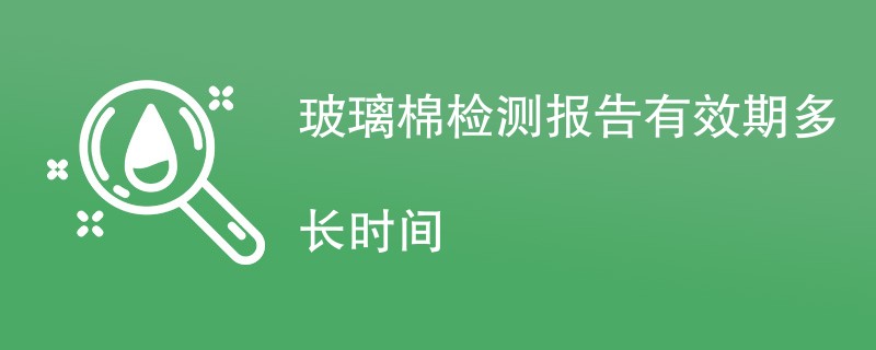 玻璃棉检测报告有效期多长时间