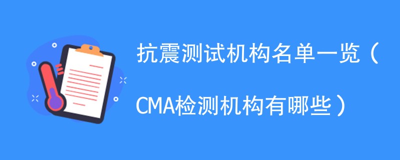 抗震测试机构名单一览（CMA检测机构有哪些）