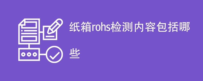 纸箱rohs检测内容包括哪些（附内容详解）