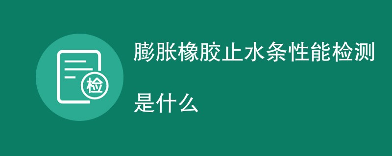 膨胀橡胶止水条性能检测是什么