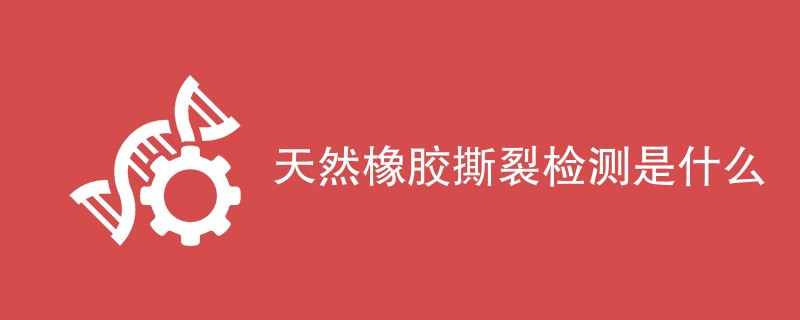 天然橡胶撕裂检测是什么