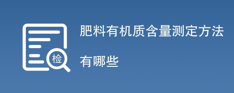 肥料有机质含量测定方法有哪些