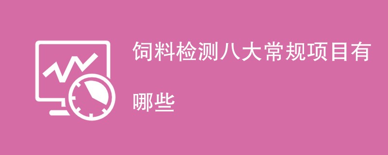 饲料检测八大常规项目有哪些