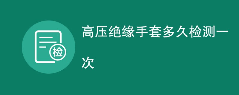 高压绝缘手套多久检测一次