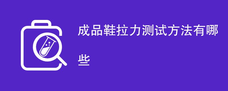 成品鞋拉力测试方法有哪些